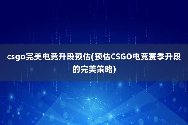 csgo完美电竞升段预估(预估CSGO电竞赛季升段的完美策略)