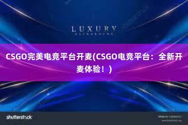 CSGO完美电竞平台开麦(CSGO电竞平台：全新开麦体验！)