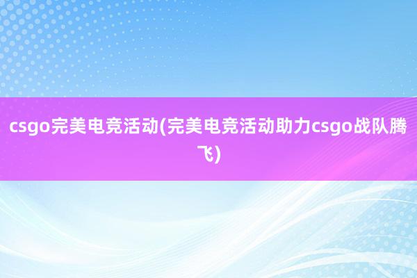 csgo完美电竞活动(完美电竞活动助力csgo战队腾飞)