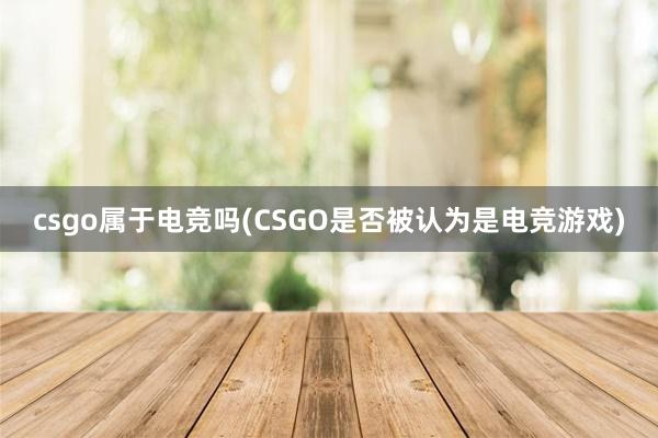 csgo属于电竞吗(CSGO是否被认为是电竞游戏)