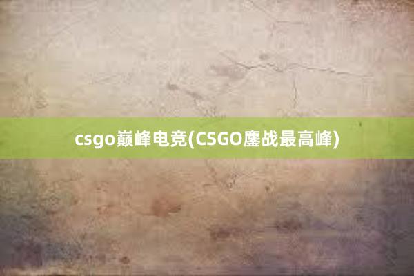 csgo巅峰电竞(CSGO鏖战最高峰)