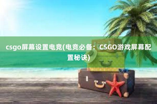 csgo屏幕设置电竞(电竞必备：CSGO游戏屏幕配置秘诀)