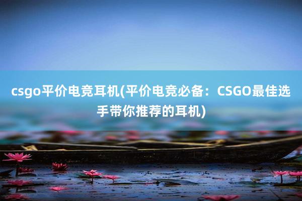 csgo平价电竞耳机(平价电竞必备：CSGO最佳选手带你推荐的耳机)