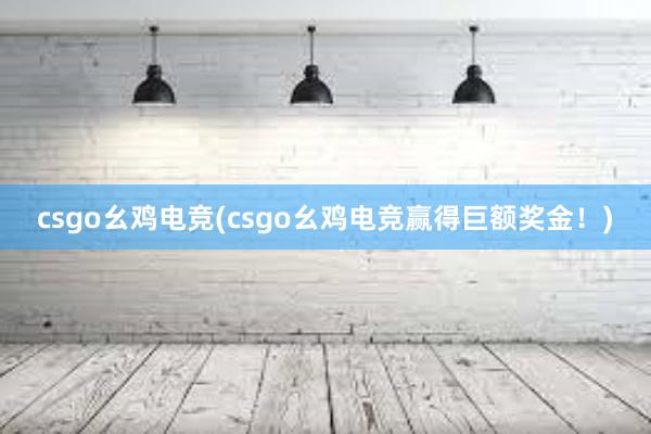 csgo幺鸡电竞(csgo幺鸡电竞赢得巨额奖金！)