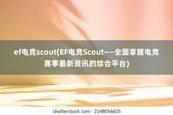 ef电竞scout(EF电竞Scout——全面掌握电竞赛事最新资讯的综合平台)