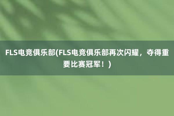 FLS电竞俱乐部(FLS电竞俱乐部再次闪耀，夺得重要比赛冠军！)