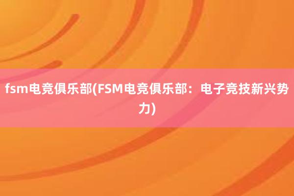 fsm电竞俱乐部(FSM电竞俱乐部：电子竞技新兴势力)