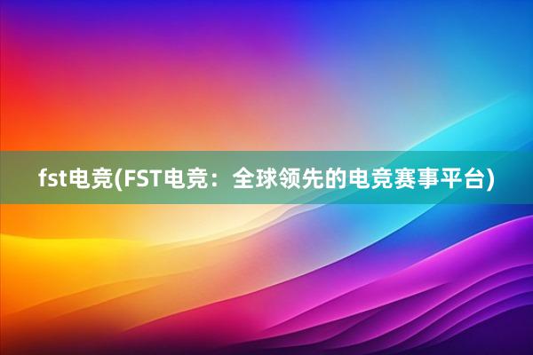 fst电竞(FST电竞：全球领先的电竞赛事平台)