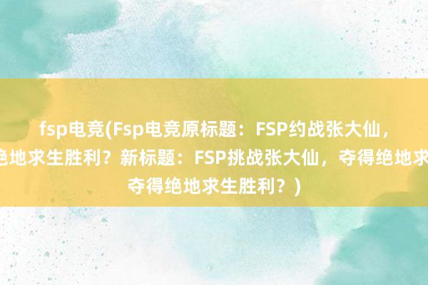 fsp电竞(Fsp电竞原标题：FSP约战张大仙，究竟能否绝地求生胜利？新标题：FSP挑战张大仙，夺得绝地求生胜利？)