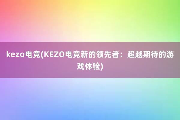 kezo电竞(KEZO电竞新的领先者：超越期待的游戏体验)