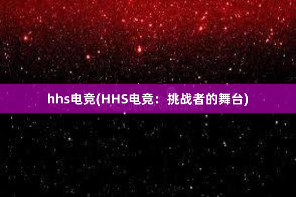 hhs电竞(HHS电竞：挑战者的舞台)