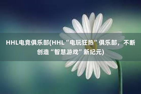 HHL电竞俱乐部(HHL“电玩狂热”俱乐部，不断创造“智慧游戏”新纪元)