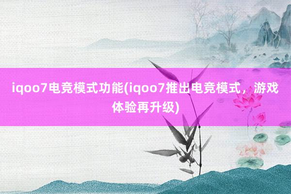 iqoo7电竞模式功能(iqoo7推出电竞模式，游戏体验再升级)