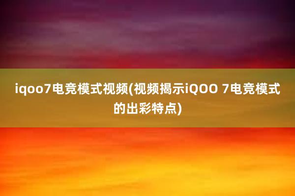 iqoo7电竞模式视频(视频揭示iQOO 7电竞模式的出彩特点)