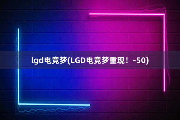 lgd电竞梦(LGD电竞梦重现！-50)