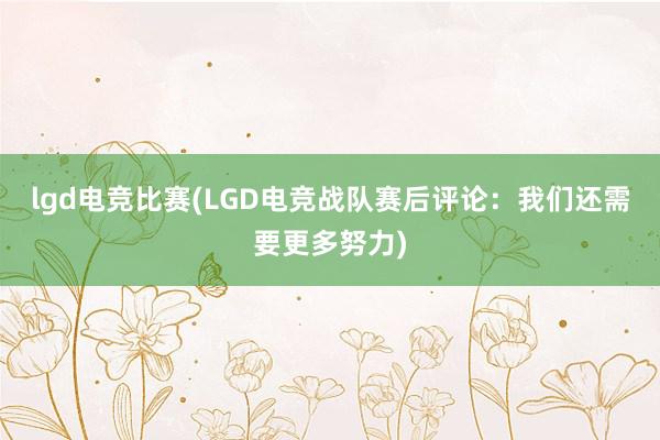 lgd电竞比赛(LGD电竞战队赛后评论：我们还需要更多努力)