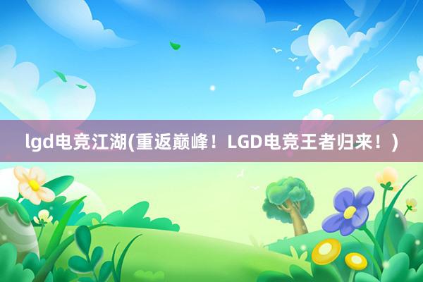 lgd电竞江湖(重返巅峰！LGD电竞王者归来！)