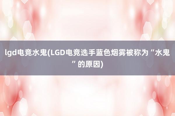 lgd电竞水鬼(LGD电竞选手蓝色烟雾被称为“水鬼”的原因)