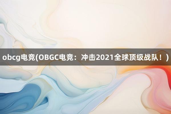 obcg电竞(OBGC电竞：冲击2021全球顶级战队！)