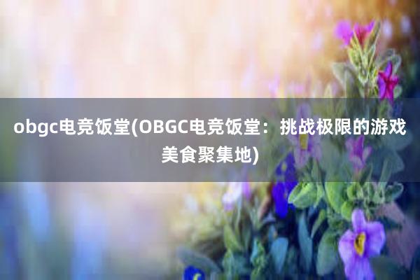 obgc电竞饭堂(OBGC电竞饭堂：挑战极限的游戏美食聚集地)