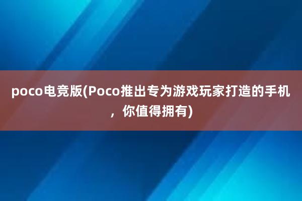 poco电竞版(Poco推出专为游戏玩家打造的手机，你值得拥有)