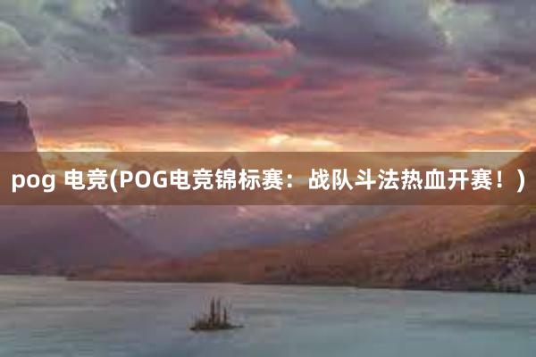 pog 电竞(POG电竞锦标赛：战队斗法热血开赛！)