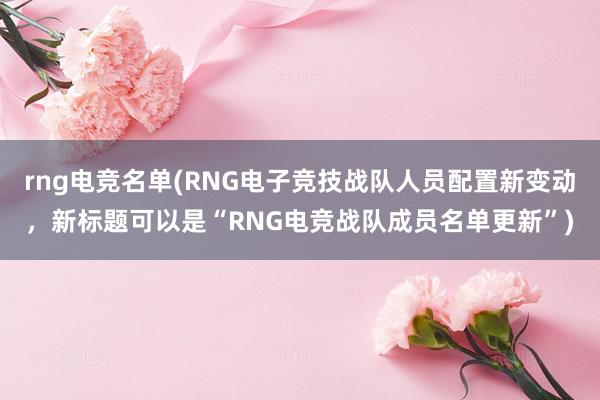 rng电竞名单(RNG电子竞技战队人员配置新变动，新标题可以是“RNG电竞战队成员名单更新”)