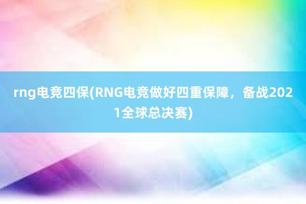 rng电竞四保(RNG电竞做好四重保障，备战2021全球总决赛)