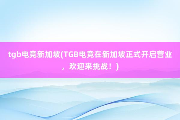 tgb电竞新加坡(TGB电竞在新加坡正式开启营业，欢迎来挑战！)