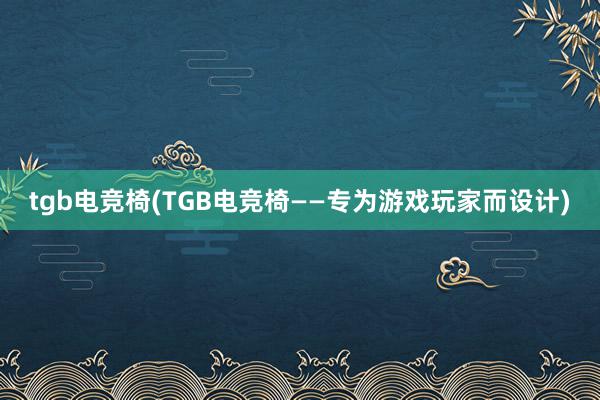 tgb电竞椅(TGB电竞椅——专为游戏玩家而设计)