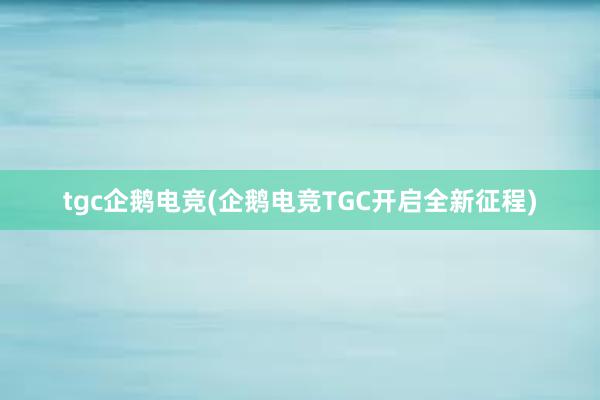 tgc企鹅电竞(企鹅电竞TGC开启全新征程)