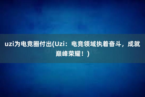 uzi为电竞圈付出(Uzi：电竞领域执着奋斗，成就巅峰荣耀！)