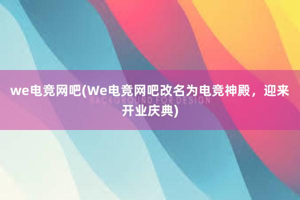 we电竞网吧(We电竞网吧改名为电竞神殿，迎来开业庆典)