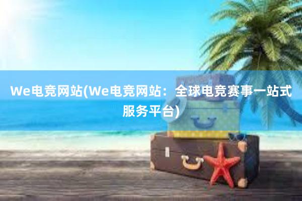 We电竞网站(We电竞网站：全球电竞赛事一站式服务平台)