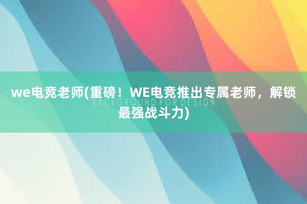 we电竞老师(重磅！WE电竞推出专属老师，解锁最强战斗力)