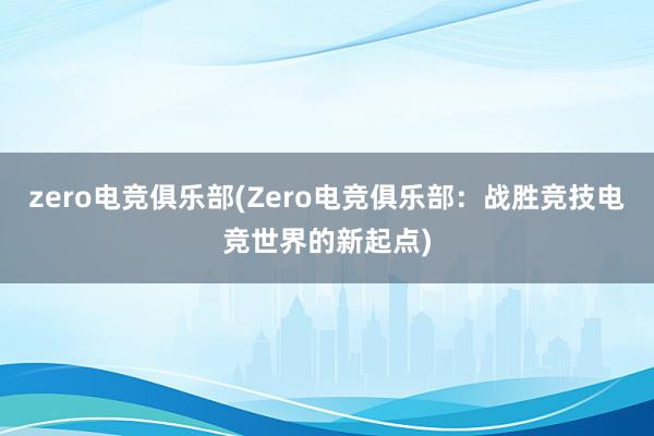 zero电竞俱乐部(Zero电竞俱乐部：战胜竞技电竞世界的新起点)