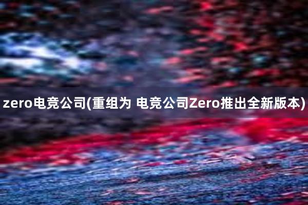 zero电竞公司(重组为 电竞公司Zero推出全新版本)