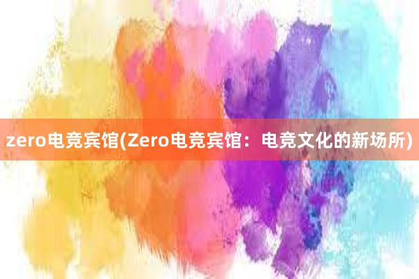 zero电竞宾馆(Zero电竞宾馆：电竞文化的新场所)