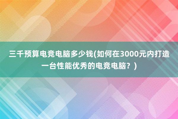 三千预算电竞电脑多少钱(如何在3000元内打造一台性能优秀的电竞电脑？)