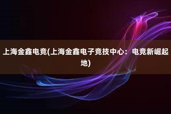 上海金鑫电竞(上海金鑫电子竞技中心：电竞新崛起地)