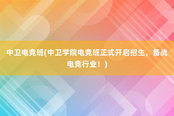 中卫电竞班(中卫学院电竞班正式开启招生，备战电竞行业！)