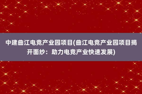 中建曲江电竞产业园项目(曲江电竞产业园项目揭开面纱：助力电竞产业快速发展)