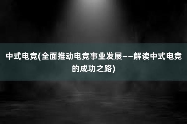 中式电竞(全面推动电竞事业发展——解读中式电竞的成功之路)