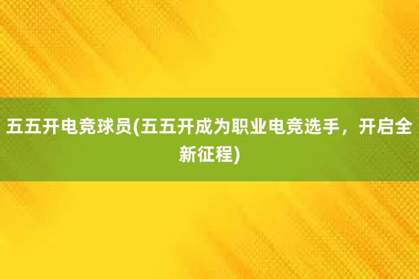 五五开电竞球员(五五开成为职业电竞选手，开启全新征程)