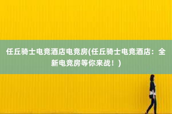 任丘骑士电竞酒店电竞房(任丘骑士电竞酒店：全新电竞房等你来战！)