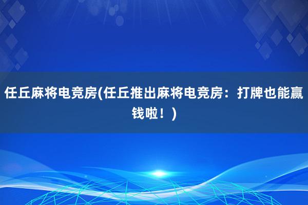 任丘麻将电竞房(任丘推出麻将电竞房：打牌也能赢钱啦！)