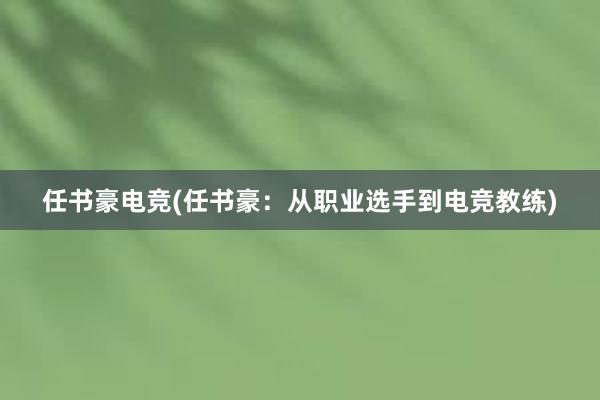 任书豪电竞(任书豪：从职业选手到电竞教练)