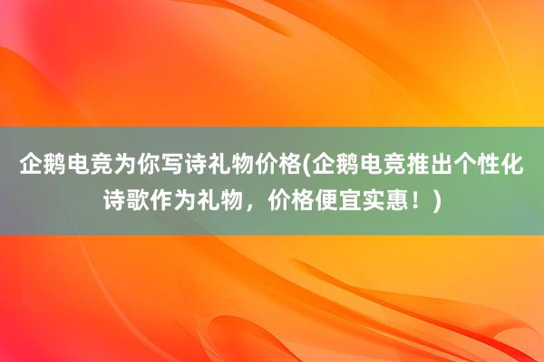 企鹅电竞为你写诗礼物价格(企鹅电竞推出个性化诗歌作为礼物，价格便宜实惠！)