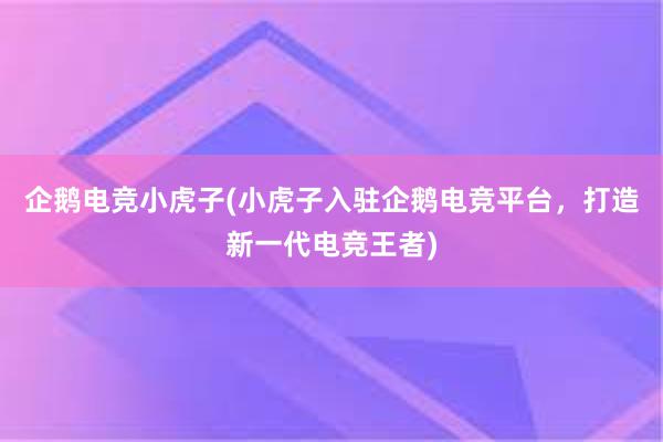 企鹅电竞小虎子(小虎子入驻企鹅电竞平台，打造新一代电竞王者)