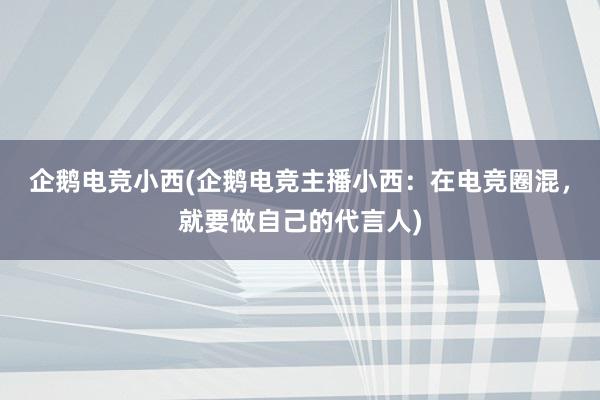 企鹅电竞小西(企鹅电竞主播小西：在电竞圈混，就要做自己的代言人)